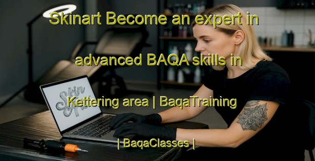 Skinart Become an expert in advanced BAQA skills in Kettering area | BaqaTraining | BaqaClasses | SkinartTraining-United Kingdom